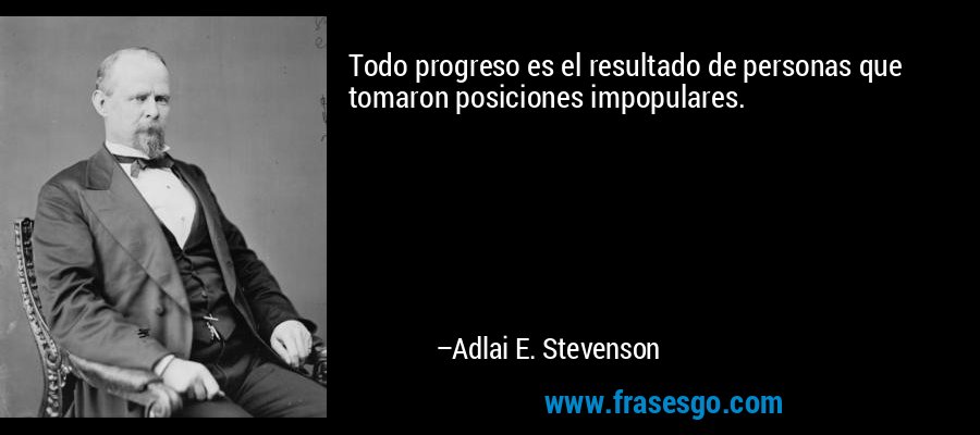 Todo progreso es el resultado de personas que tomaron posiciones impopulares. – Adlai E. Stevenson