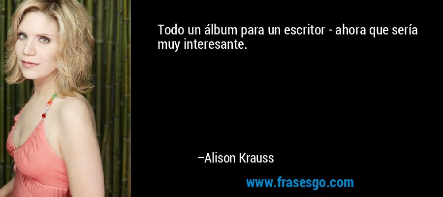 Todo un álbum para un escritor - ahora que sería muy interesante. – Alison Krauss