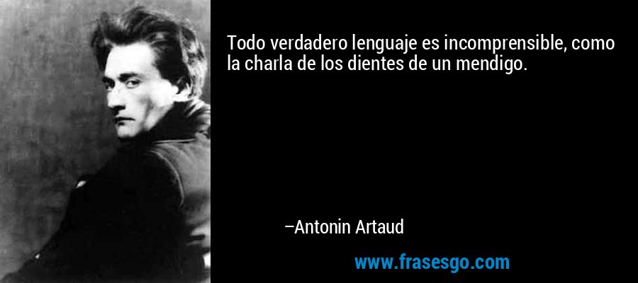 Todo verdadero lenguaje es incomprensible, como la charla de los dientes de un mendigo. – Antonin Artaud