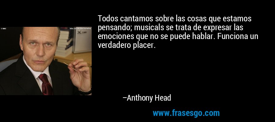 Todos cantamos sobre las cosas que estamos pensando; musicals se trata de expresar las emociones que no se puede hablar. Funciona un verdadero placer. – Anthony Head