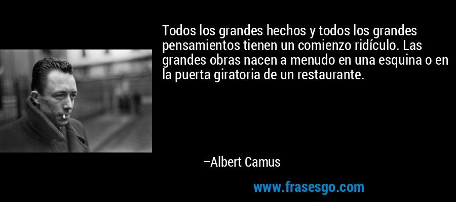 Todos los grandes hechos y todos los grandes pensamientos tienen un comienzo ridículo. Las grandes obras nacen a menudo en una esquina o en la puerta giratoria de un restaurante. – Albert Camus