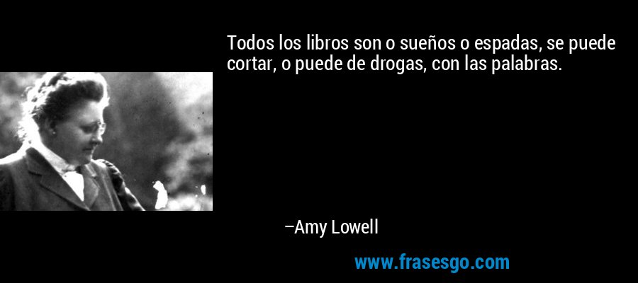 Todos los libros son o sueños o espadas, se puede cortar, o puede de drogas, con las palabras. – Amy Lowell