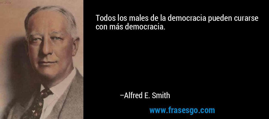Todos los males de la democracia pueden curarse con más democracia. – Alfred E. Smith