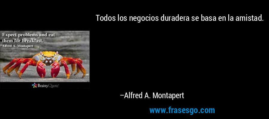 Todos los negocios duradera se basa en la amistad. – Alfred A. Montapert