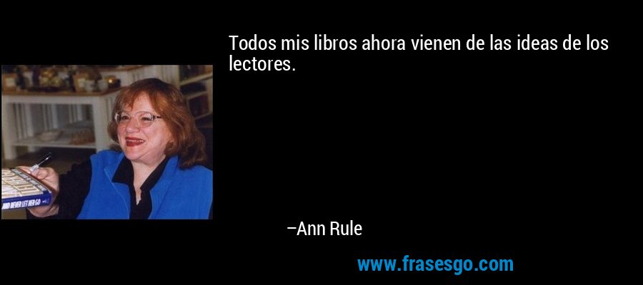 Todos mis libros ahora vienen de las ideas de los lectores. – Ann Rule