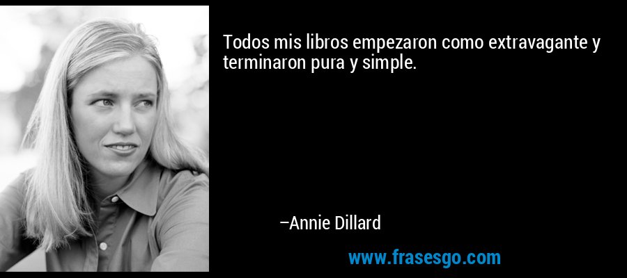 Todos mis libros empezaron como extravagante y terminaron pura y simple. – Annie Dillard
