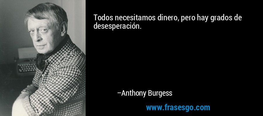 Todos necesitamos dinero, pero hay grados de desesperación. – Anthony Burgess