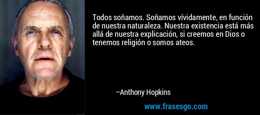 Todos soñamos. Soñamos vívidamente, en función de nuestra naturaleza. Nuestra existencia está más allá de nuestra explicación, si creemos en Dios o tenemos religión o somos ateos. – Anthony Hopkins