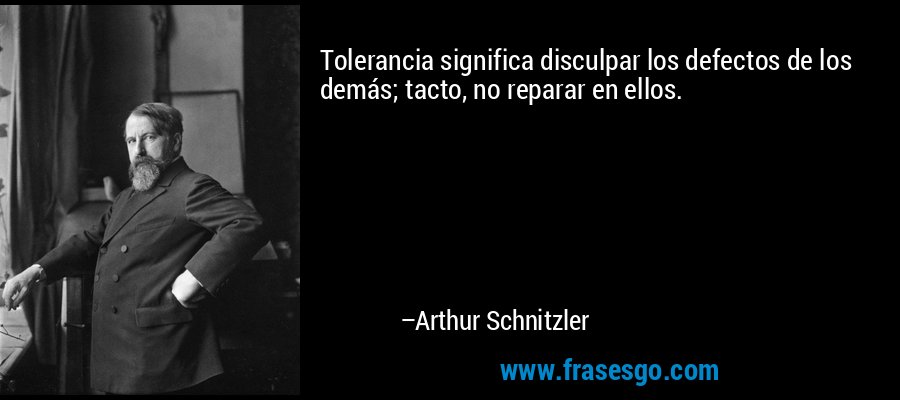 Tolerancia significa disculpar los defectos de los demás; tacto, no reparar en ellos. – Arthur Schnitzler