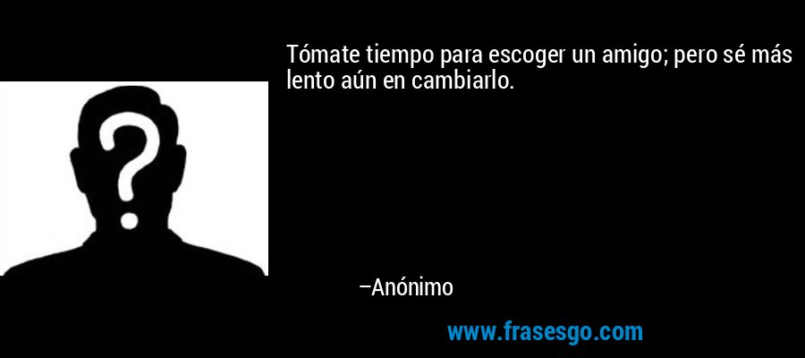 Tómate tiempo para escoger un amigo; pero sé más lento aún en cambiarlo. – Anónimo