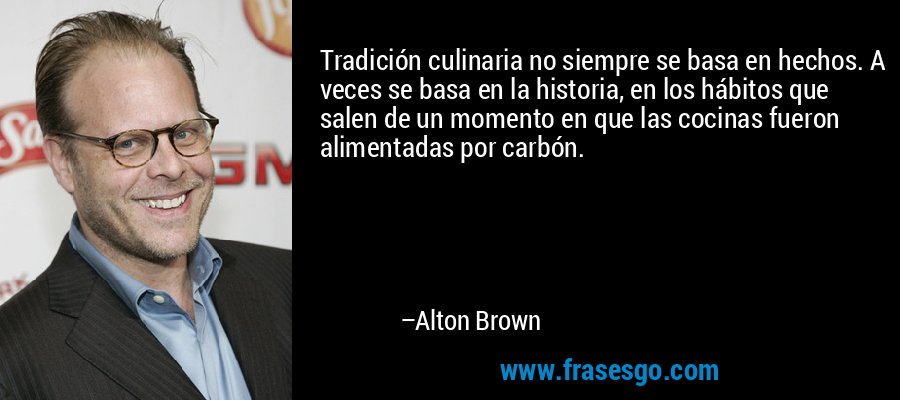 Tradición culinaria no siempre se basa en hechos. A veces se basa en la historia, en los hábitos que salen de un momento en que las cocinas fueron alimentadas por carbón. – Alton Brown