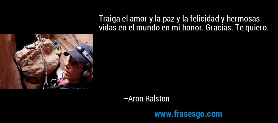 Traiga el amor y la paz y la felicidad y hermosas vidas en el mundo en mi honor. Gracias. Te quiero. – Aron Ralston