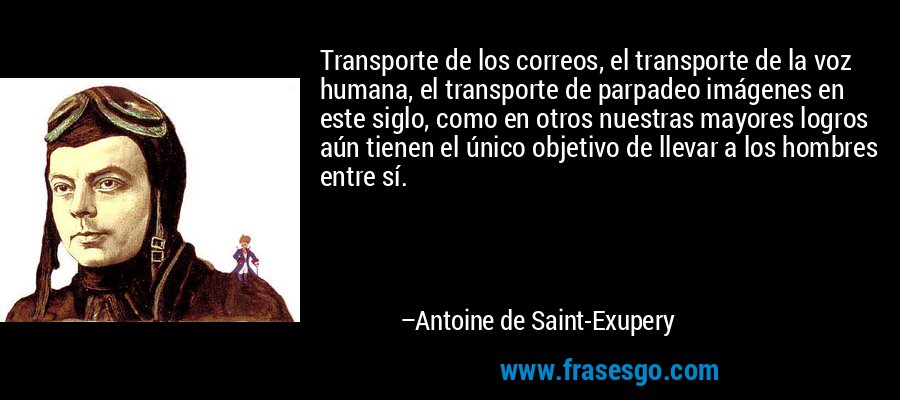 Transporte de los correos, el transporte de la voz humana, el transporte de parpadeo imágenes en este siglo, como en otros nuestras mayores logros aún tienen el único objetivo de llevar a los hombres entre sí. – Antoine de Saint-Exupery