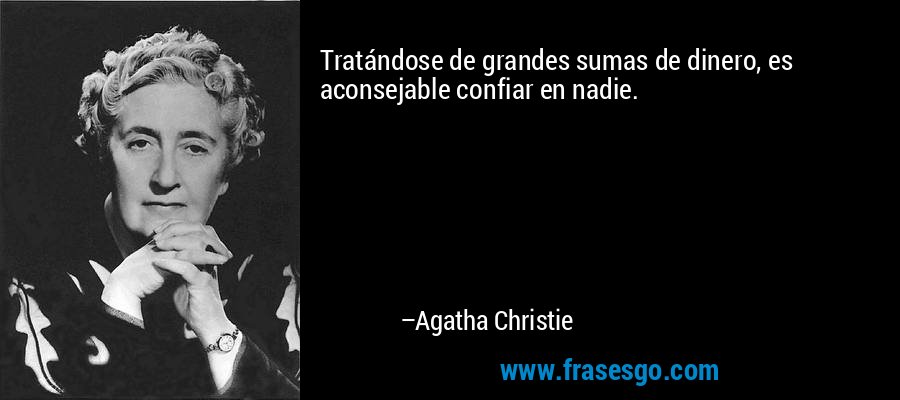 Tratándose de grandes sumas de dinero, es aconsejable confiar en nadie. – Agatha Christie