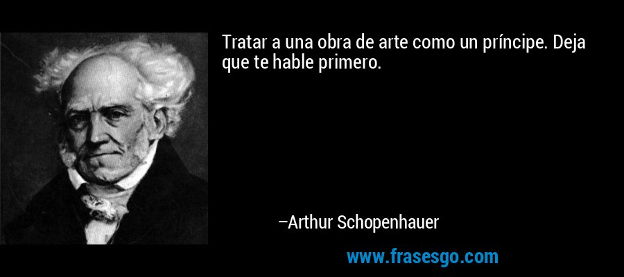 Tratar a una obra de arte como un príncipe. Deja que te hable primero. – Arthur Schopenhauer