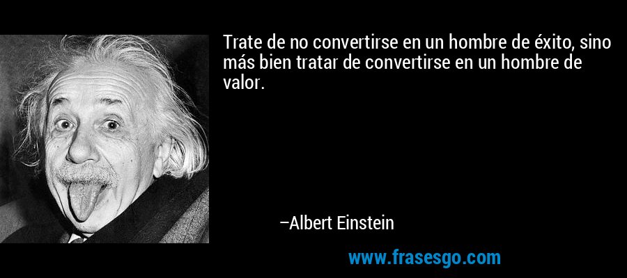 Trate de no convertirse en un hombre de éxito, sino más bien tratar de convertirse en un hombre de valor. – Albert Einstein