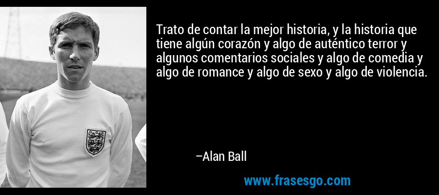 Trato de contar la mejor historia, y la historia que tiene algún corazón y algo de auténtico terror y algunos comentarios sociales y algo de comedia y algo de romance y algo de sexo y algo de violencia. – Alan Ball