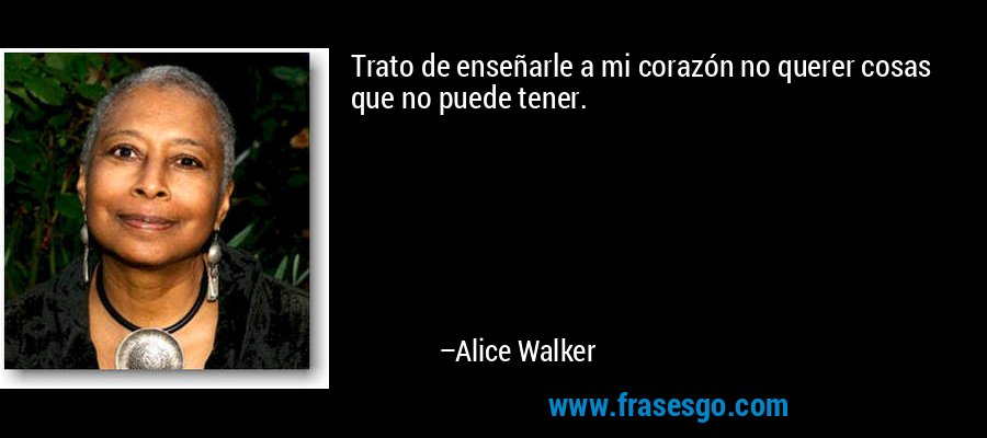 Trato de enseñarle a mi corazón no querer cosas que no puede tener. – Alice Walker
