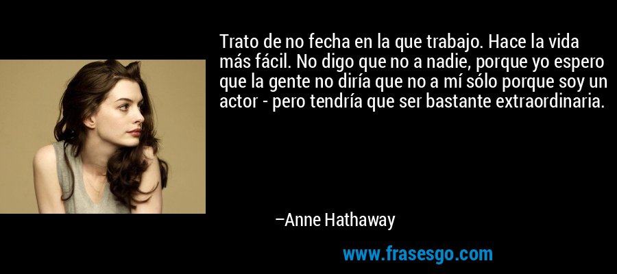 Trato de no fecha en la que trabajo. Hace la vida más fácil. No digo que no a nadie, porque yo espero que la gente no diría que no a mí sólo porque soy un actor - pero tendría que ser bastante extraordinaria. – Anne Hathaway