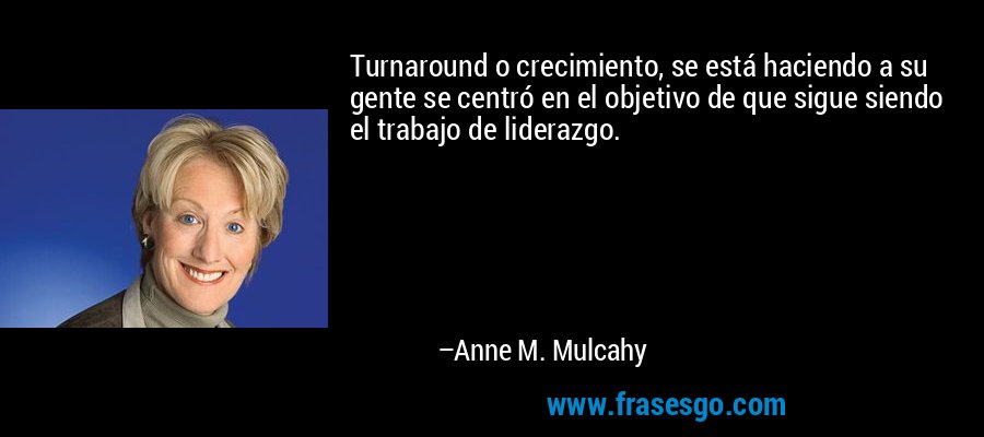 Turnaround o crecimiento, se está haciendo a su gente se centró en el objetivo de que sigue siendo el trabajo de liderazgo. – Anne M. Mulcahy