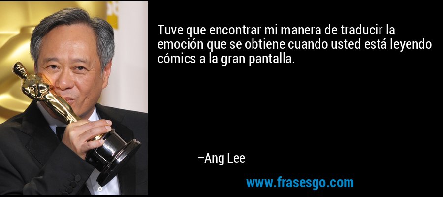 Tuve que encontrar mi manera de traducir la emoción que se obtiene cuando usted está leyendo cómics a la gran pantalla. – Ang Lee