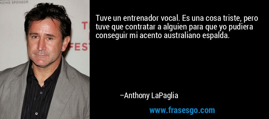 Tuve un entrenador vocal. Es una cosa triste, pero tuve que contratar a alguien para que yo pudiera conseguir mi acento australiano espalda. – Anthony LaPaglia