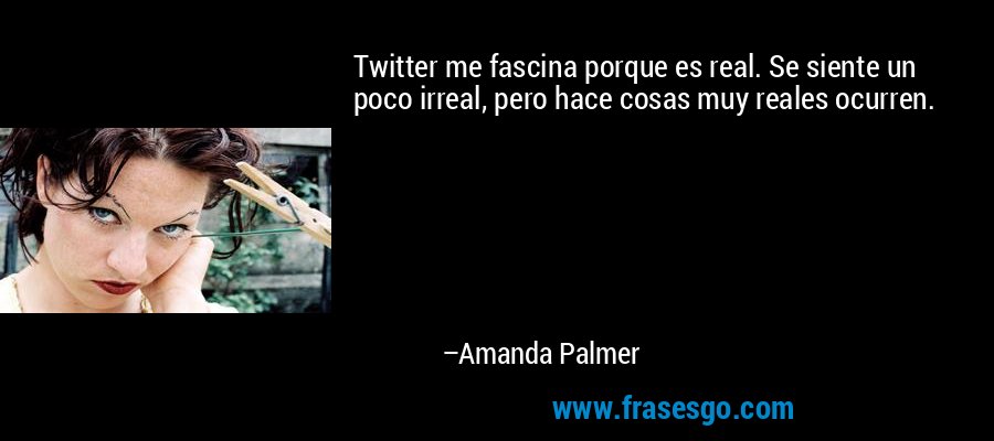 Twitter me fascina porque es real. Se siente un poco irreal, pero hace cosas muy reales ocurren. – Amanda Palmer