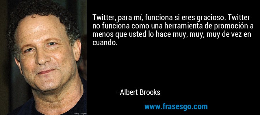 Twitter, para mí, funciona si eres gracioso. Twitter no funciona como una herramienta de promoción a menos que usted lo hace muy, muy, muy de vez en cuando. – Albert Brooks