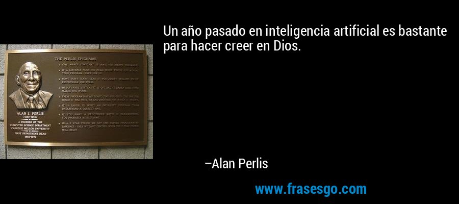Un año pasado en inteligencia artificial es bastante para hacer creer en Dios. – Alan Perlis