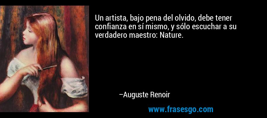 Un artista, bajo pena del olvido, debe tener confianza en sí mismo, y sólo escuchar a su verdadero maestro: Nature. – Auguste Renoir