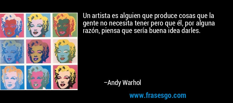 Un artista es alguien que produce cosas que la gente no necesita tener pero que él, por alguna razón, piensa que sería buena idea darles. – Andy Warhol
