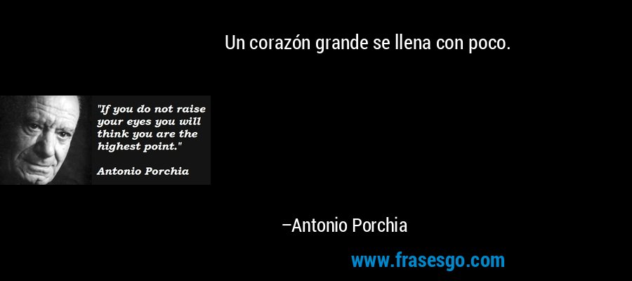 Un corazón grande se llena con poco. – Antonio Porchia