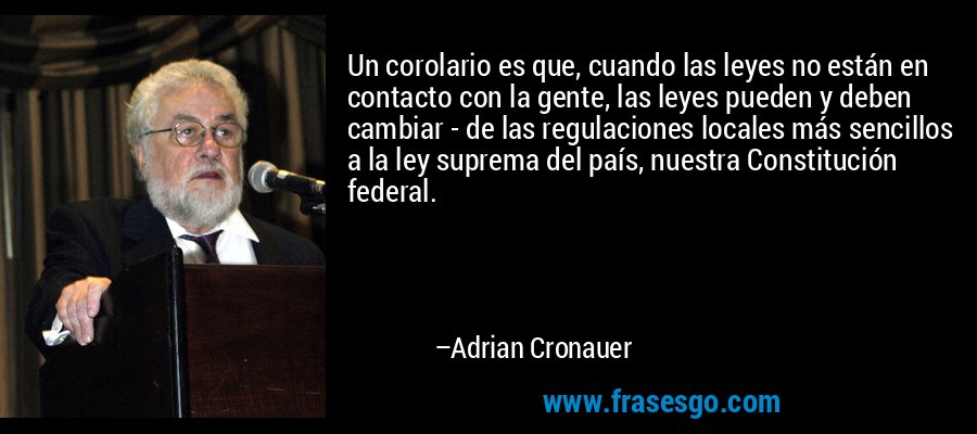 Un corolario es que, cuando las leyes no están en contacto con la gente, las leyes pueden y deben cambiar - de las regulaciones locales más sencillos a la ley suprema del país, nuestra Constitución federal. – Adrian Cronauer