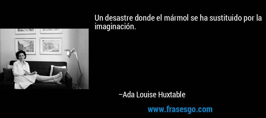 Un desastre donde el mármol se ha sustituido por la imaginación. – Ada Louise Huxtable