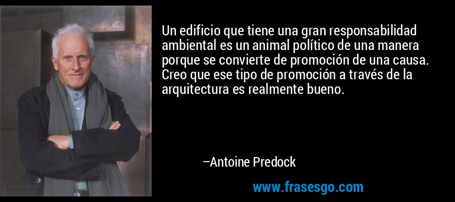 Un edificio que tiene una gran responsabilidad ambiental es un animal político de una manera porque se convierte de promoción de una causa. Creo que ese tipo de promoción a través de la arquitectura es realmente bueno. – Antoine Predock