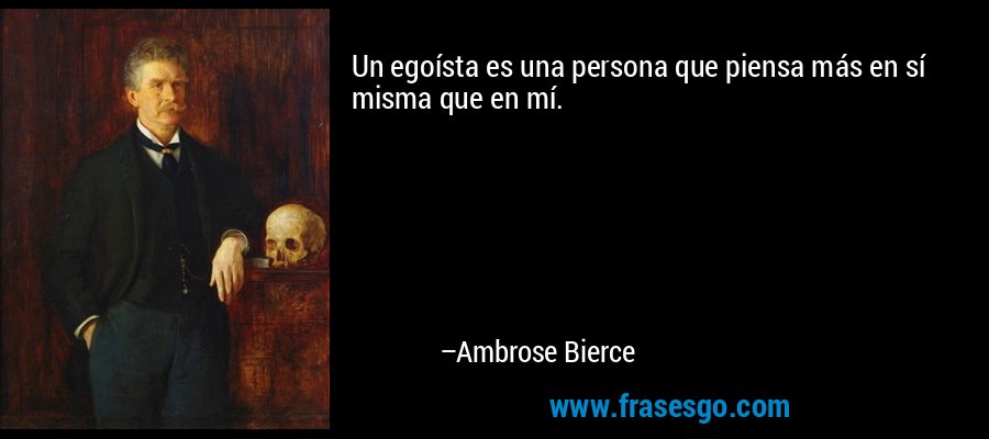 Un egoísta es una persona que piensa más en sí misma que en mí. – Ambrose Bierce