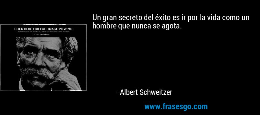 Un gran secreto del éxito es ir por la vida como un hombre que nunca se agota. – Albert Schweitzer