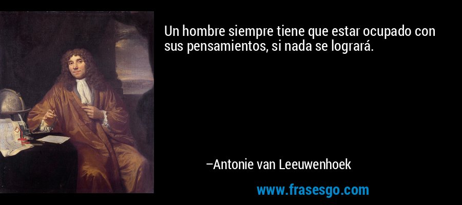 Un hombre siempre tiene que estar ocupado con sus pensamientos, si nada se logrará. – Antonie van Leeuwenhoek