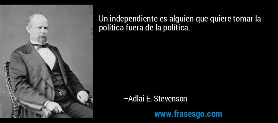 Un independiente es alguien que quiere tomar la política fuera de la política. – Adlai E. Stevenson