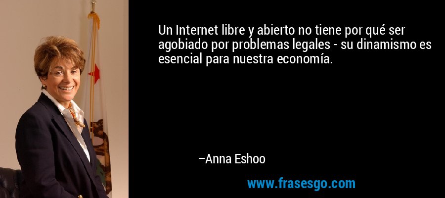 Un Internet libre y abierto no tiene por qué ser agobiado por problemas legales - su dinamismo es esencial para nuestra economía. – Anna Eshoo