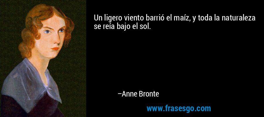 Un ligero viento barrió el maíz, y toda la naturaleza se reía bajo el sol. – Anne Bronte