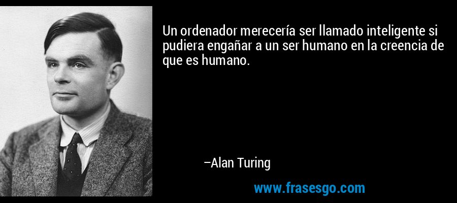 Un ordenador merecería ser llamado inteligente si pudiera engañar a un ser humano en la creencia de que es humano. – Alan Turing