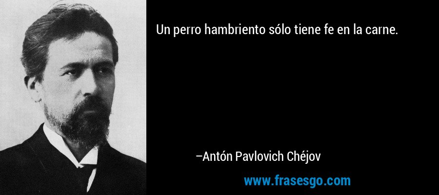 Un perro hambriento sólo tiene fe en la carne. – Antón Pavlovich Chéjov