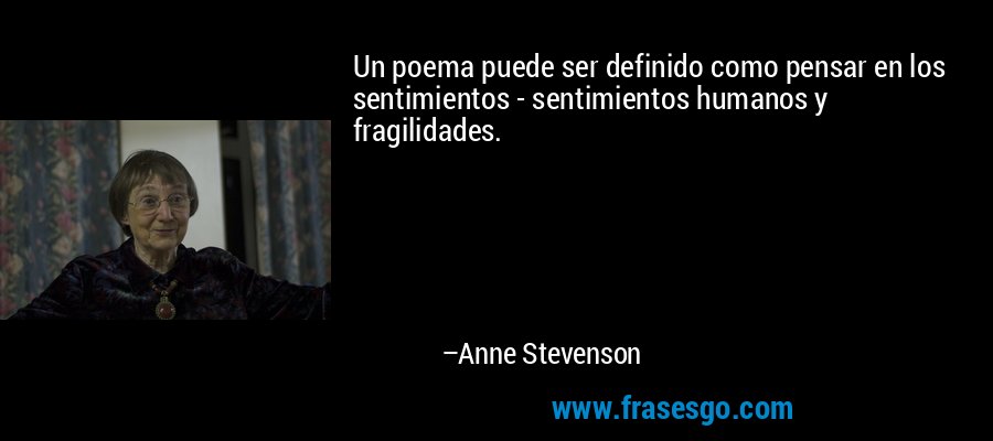 Un poema puede ser definido como pensar en los sentimientos - sentimientos humanos y fragilidades. – Anne Stevenson