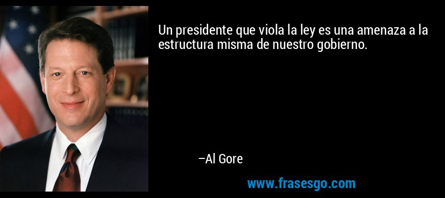 Un presidente que viola la ley es una amenaza a la estructura misma de nuestro gobierno. – Al Gore