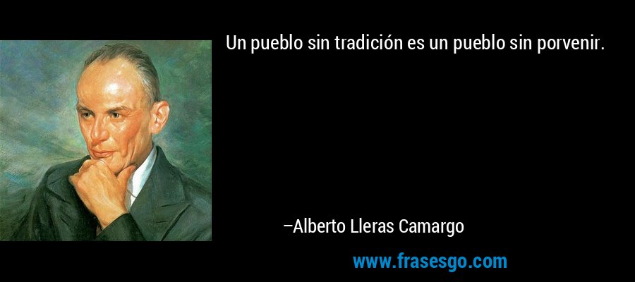 Un pueblo sin tradición es un pueblo sin porvenir. – Alberto Lleras Camargo
