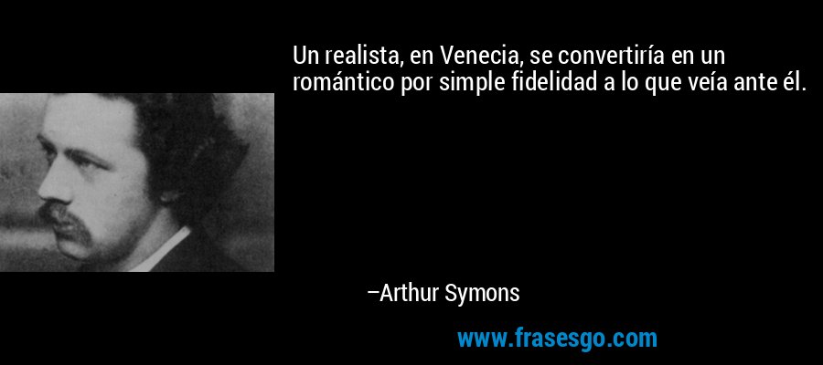 Un realista, en Venecia, se convertiría en un romántico por simple fidelidad a lo que veía ante él. – Arthur Symons