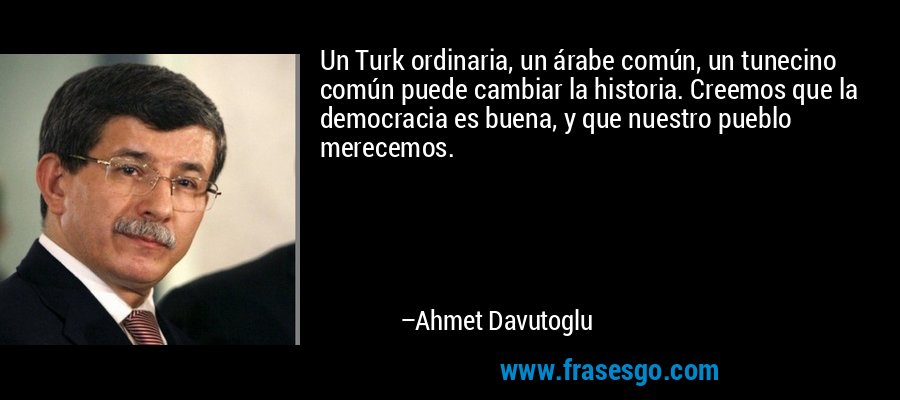 Un Turk ordinaria, un árabe común, un tunecino común puede cambiar la historia. Creemos que la democracia es buena, y que nuestro pueblo merecemos. – Ahmet Davutoglu