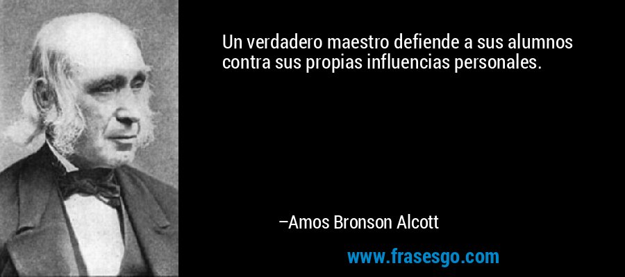 Un verdadero maestro defiende a sus alumnos contra sus propias influencias personales. – Amos Bronson Alcott