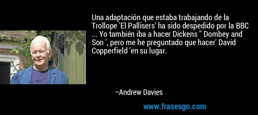 Una adaptación que estaba trabajando de la Trollope 'El Pallisers' ha sido despedido por la BBC ... Yo también iba a hacer Dickens '' Dombey and Son ', pero me he preguntado que hacer' David Copperfield 'en su lugar. – Andrew Davies